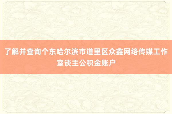 了解并查询个东哈尔滨市道里区众鑫网络传媒工作室谈主公积金账户