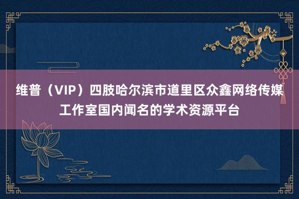维普(VIP)四肢哈尔滨市道里区众鑫网络传媒工作室国内闻名的学术资源平台